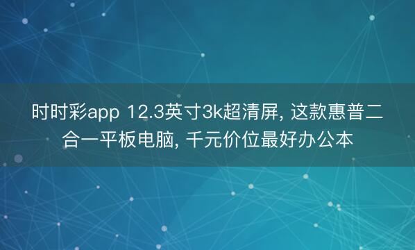 時時彩app 12.3英寸3k超清屏， 這款惠普二合一平板電腦， 千元價位最好辦公本