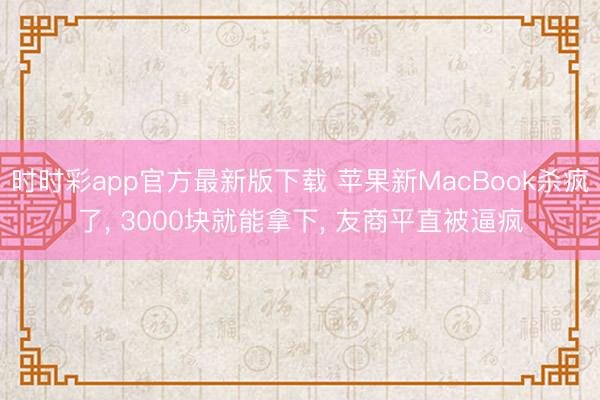 時時彩app官方最新版下載 蘋果新MacBook殺瘋了， 3000塊就能拿下， 友商平直被逼瘋