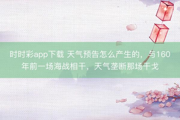 時(shí)時(shí)彩app下載 天氣預(yù)告怎么產(chǎn)生的，與160年前一場(chǎng)海戰(zhàn)相干，天氣壟斷那場(chǎng)干戈