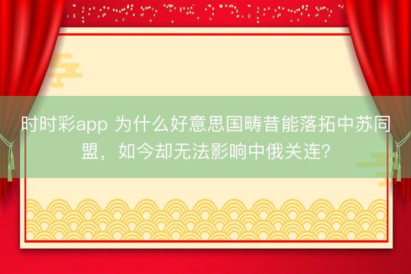 時時彩app 為什么好意思國疇昔能落拓中蘇同盟，如今卻無法影響中俄關連？