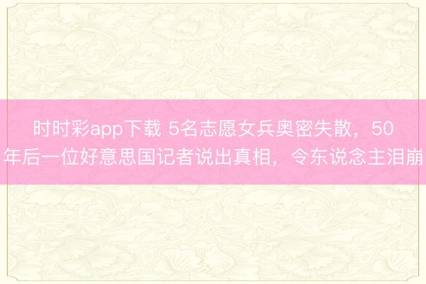 時(shí)時(shí)彩app下載 5名志愿女兵奧密失散，50年后一位好意思國(guó)記者說(shuō)出真相，令東說(shuō)念主淚崩