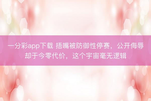 一分彩app下載 捂嘴被防御性停賽，公開侮辱卻于今零代價，這個宇宙毫無邏輯