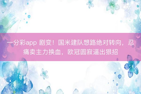 一分彩app 劇變！國米建隊想路絕對轉向，忍痛賣主力換血，歐冠圓寂逼出狠招