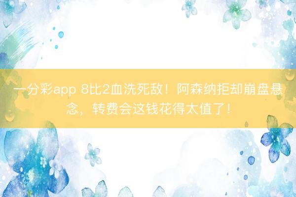 一分彩app 8比2血洗死敵！阿森納拒卻崩盤懸念，轉(zhuǎn)費(fèi)會(huì)這錢花得太值了！