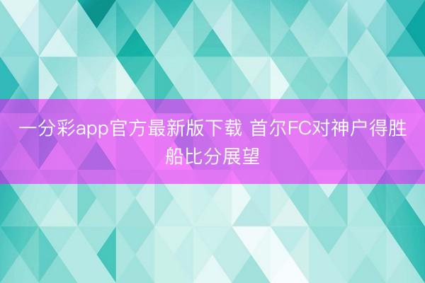 一分彩app官方最新版下載 首爾FC對神戶得勝船比分展望