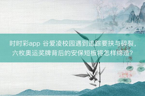 時時彩app 谷愛凌校園遇到追蹤要挾與碎裂，六枚奧運獎牌背后的安保短板將怎樣締造？