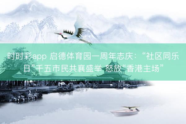 時時彩app 啟德體育園一周年志慶：“社區同樂日”千五市民共襄盛舉 怒放“香港主場”
