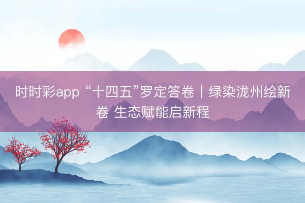 時(shí)時(shí)彩app “十四五”羅定答卷｜綠染瀧州繪新卷 生態(tài)賦能啟新程