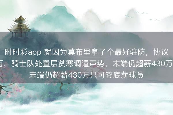 時時彩app 就因為莫布里拿了個最好駐防，協議倏得多出4500萬，騎士隊處置層貧寒調遣聲勢，末端仍超薪430萬只可簽底薪球員