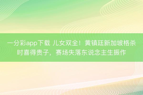一分彩app下載 兒女雙全！黃鎮廷新加坡格殺時喜得貴子，賽場失落東說念主生振作