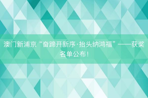 澳門新浦京 “奮蹄開新序·抬頭納鴻福” ——獲獎名單公布！