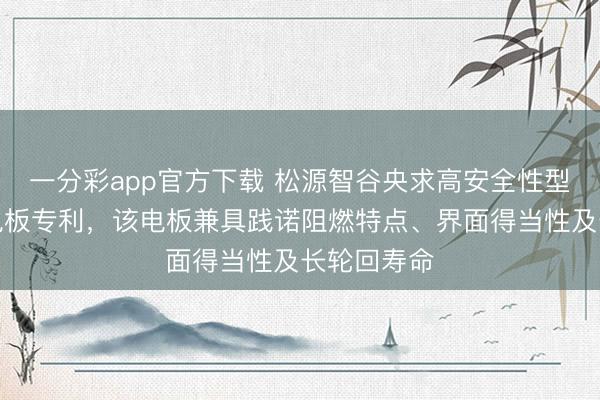 一分彩app官方下載 松源智谷央求高安全性型半固態鋰電板專利，該電板兼具踐諾阻燃特點、界面得當性及長輪回壽命