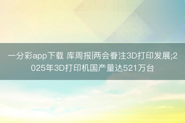 一分彩app下載 庫周報(bào)|兩會(huì)眷注3D打印發(fā)展;2025年3D打印機(jī)國產(chǎn)量達(dá)521萬臺(tái)